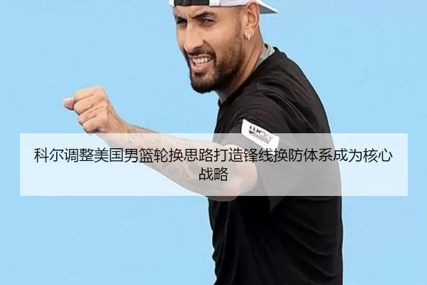 科尔调整美国男篮轮换思路打造锋线换防体系成为核心战略